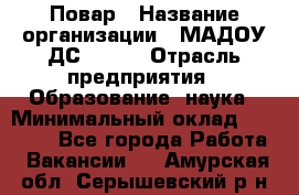 Повар › Название организации ­ МАДОУ ДС № 100 › Отрасль предприятия ­ Образование, наука › Минимальный оклад ­ 11 000 - Все города Работа » Вакансии   . Амурская обл.,Серышевский р-н